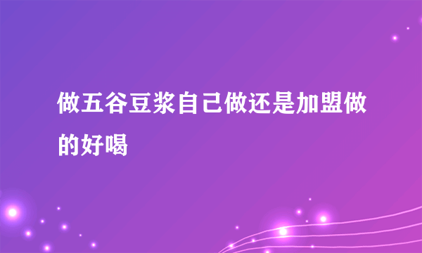 做五谷豆浆自己做还是加盟做的好喝