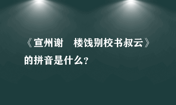 《宣州谢朓楼饯别校书叔云》的拼音是什么？