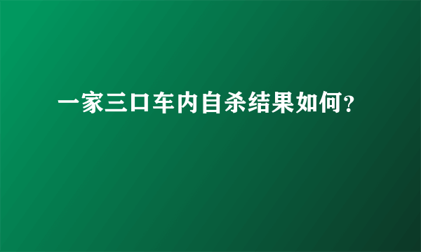 一家三口车内自杀结果如何？