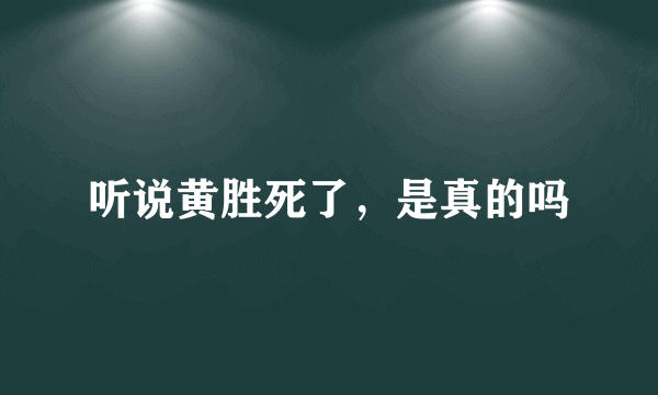 听说黄胜死了，是真的吗