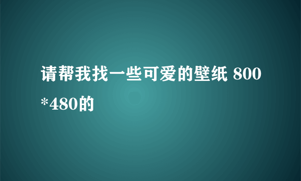 请帮我找一些可爱的壁纸 800*480的