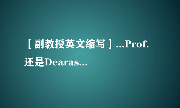 【副教授英文缩写】...Prof.还是Dearassociateprofessor?副教授英文简写是什么?