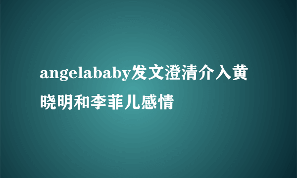 angelababy发文澄清介入黄晓明和李菲儿感情