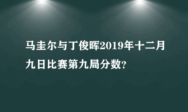 马圭尔与丁俊晖2019年十二月九日比赛第九局分数？