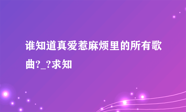 谁知道真爱惹麻烦里的所有歌曲?_?求知