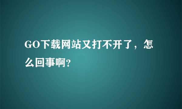 GO下载网站又打不开了，怎么回事啊？