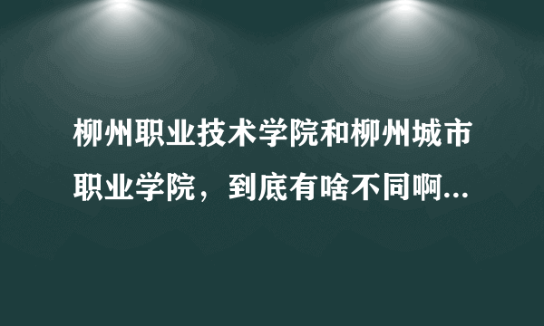 柳州职业技术学院和柳州城市职业学院，到底有啥不同啊，这两个不是同一个学校吧