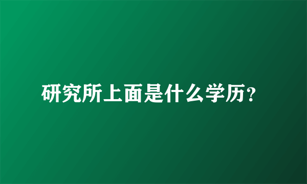 研究所上面是什么学历？