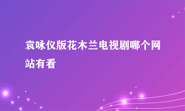 袁咏仪版花木兰电视剧哪个网站有看