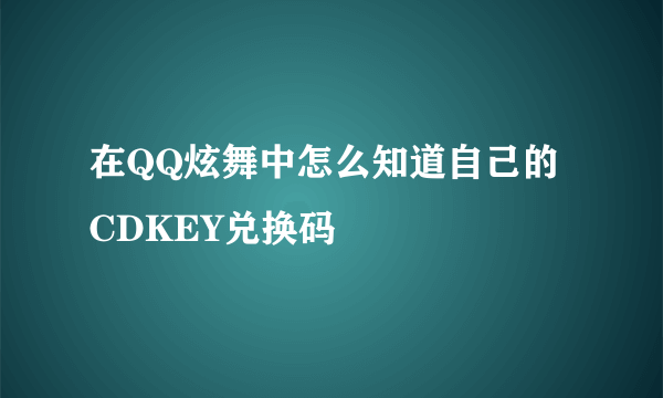 在QQ炫舞中怎么知道自己的CDKEY兑换码