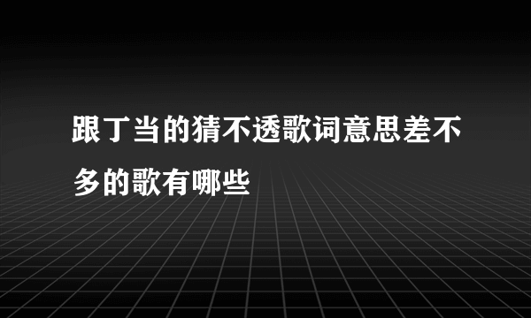 跟丁当的猜不透歌词意思差不多的歌有哪些