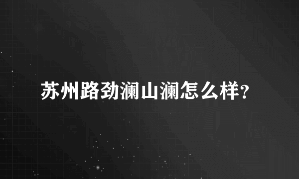 苏州路劲澜山澜怎么样？