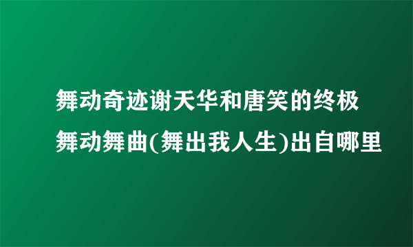 舞动奇迹谢天华和唐笑的终极舞动舞曲(舞出我人生)出自哪里