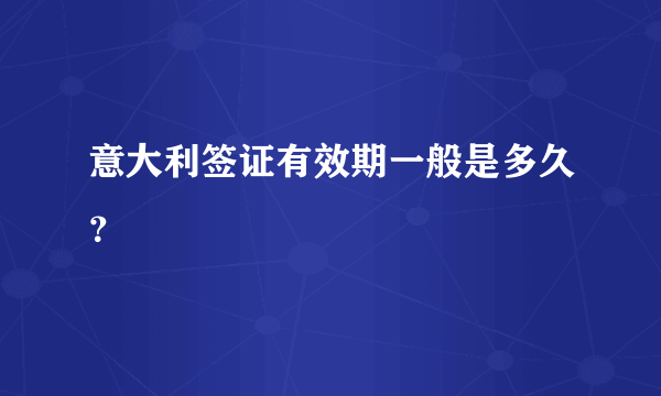 意大利签证有效期一般是多久？