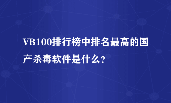 VB100排行榜中排名最高的国产杀毒软件是什么？