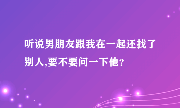 听说男朋友跟我在一起还找了别人,要不要问一下他？