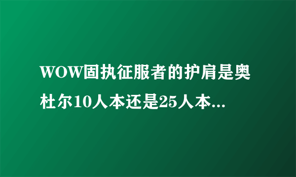 WOW固执征服者的护肩是奥杜尔10人本还是25人本掉的？哪个BOSS掉？