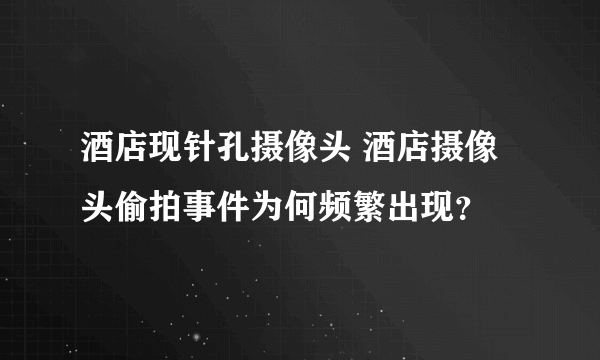 酒店现针孔摄像头 酒店摄像头偷拍事件为何频繁出现？