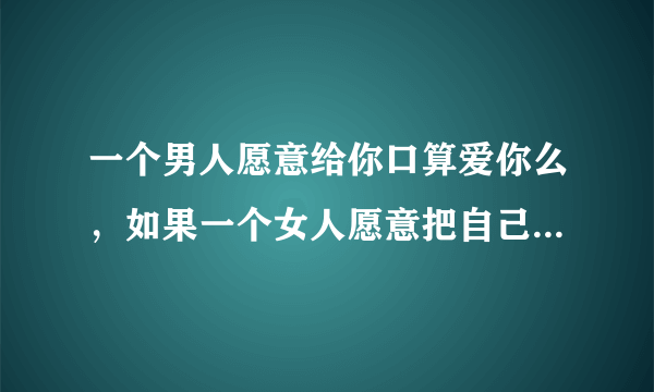 一个男人愿意给你口算爱你么，如果一个女人愿意把自己给你，那是她爱你吗