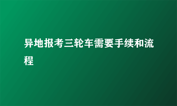 异地报考三轮车需要手续和流程