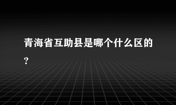 青海省互助县是哪个什么区的？