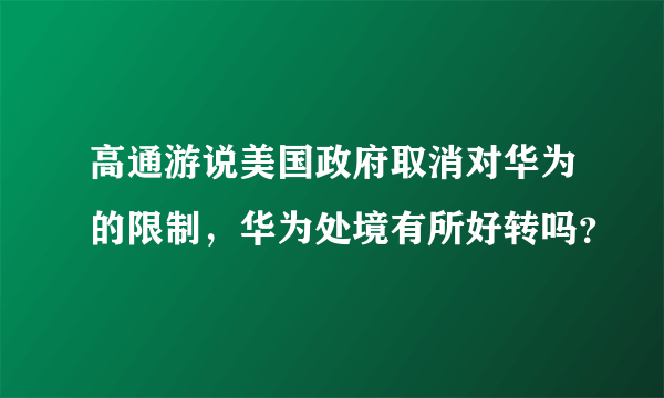 高通游说美国政府取消对华为的限制，华为处境有所好转吗？