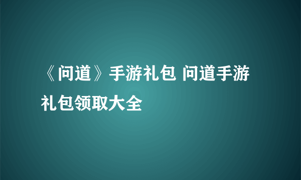 《问道》手游礼包 问道手游礼包领取大全