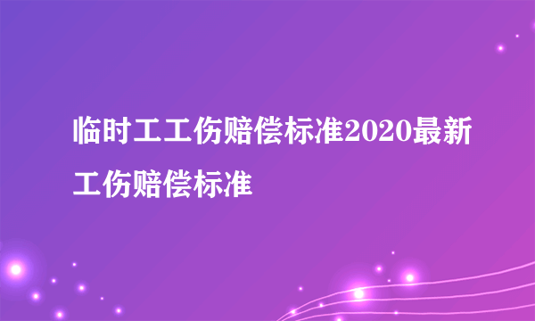 临时工工伤赔偿标准2020最新工伤赔偿标准