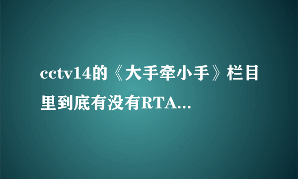 cctv14的《大手牵小手》栏目里到底有没有RTA？如果有，这个节目什么时候播？