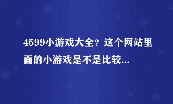 4599小游戏大全？这个网站里面的小游戏是不是比较全面呢。