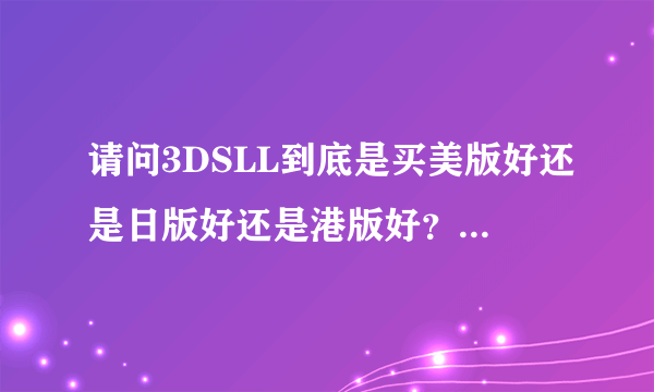 请问3DSLL到底是买美版好还是日版好还是港版好？专家进！