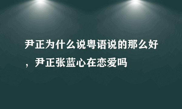 尹正为什么说粤语说的那么好，尹正张蓝心在恋爱吗