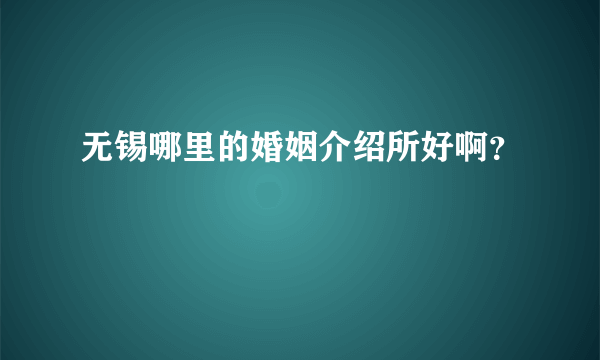 无锡哪里的婚姻介绍所好啊？