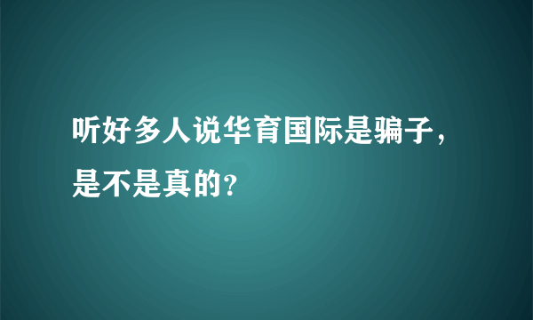 听好多人说华育国际是骗子，是不是真的？