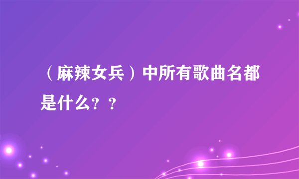 （麻辣女兵）中所有歌曲名都是什么？？