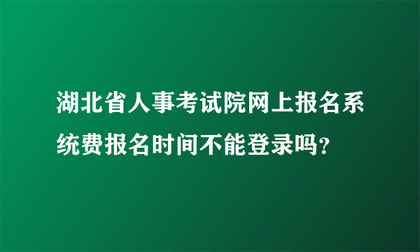 湖北省人事考试院网上报名系统费报名时间不能登录吗？