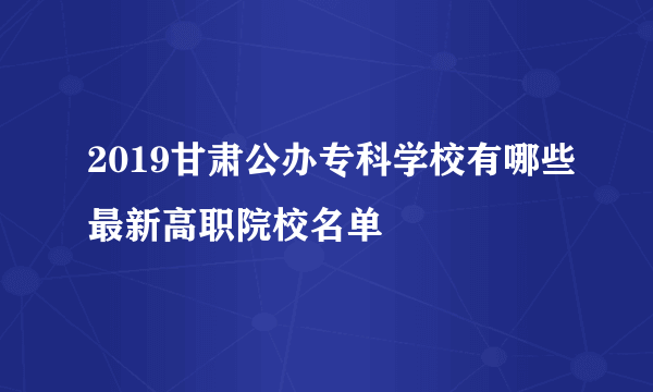 2019甘肃公办专科学校有哪些最新高职院校名单