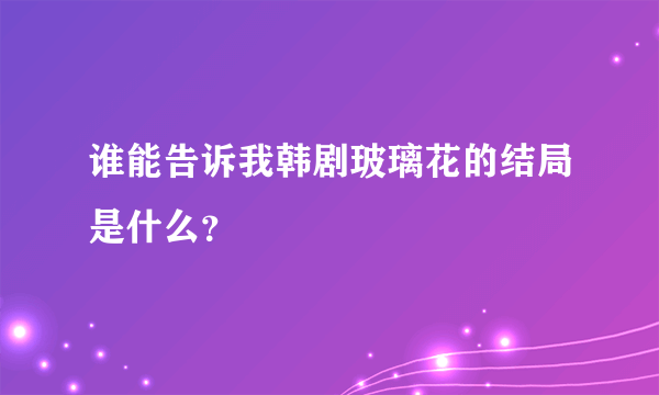 谁能告诉我韩剧玻璃花的结局是什么？