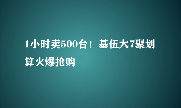 1小时卖500台！基伍大7聚划算火爆抢购