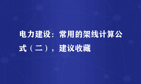 电力建设：常用的架线计算公式（二），建议收藏