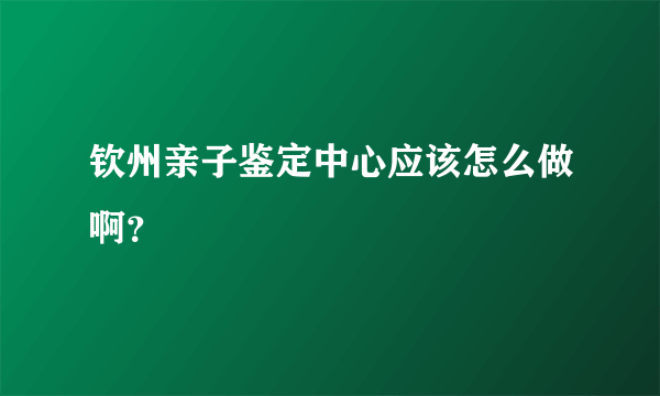 钦州亲子鉴定中心应该怎么做啊？