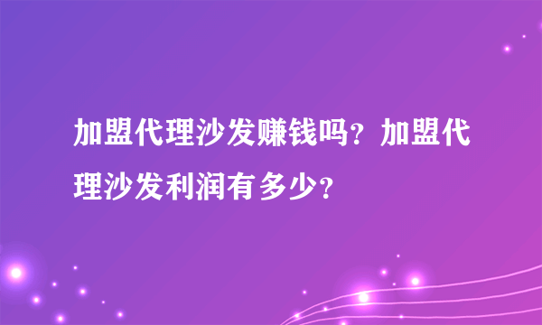 加盟代理沙发赚钱吗？加盟代理沙发利润有多少？