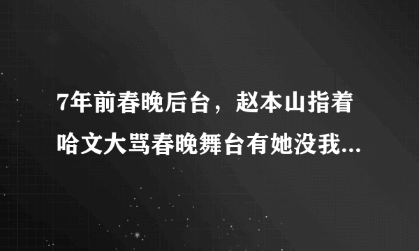 7年前春晚后台，赵本山指着哈文大骂春晚舞台有她没我，这是为什么？