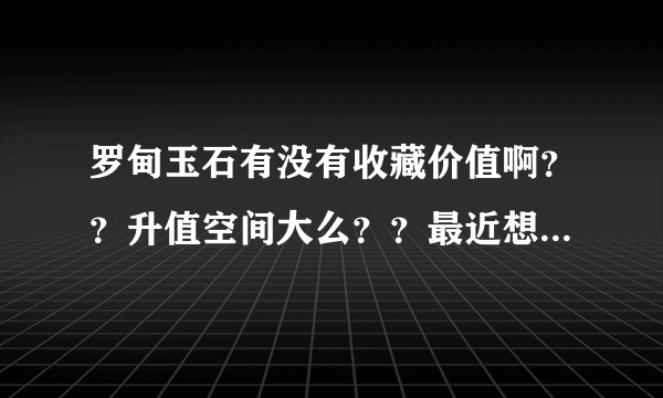 罗甸玉石有没有收藏价值啊？？升值空间大么？？最近想入手一件啊？、给个意见啊？？