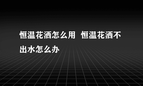 恒温花洒怎么用  恒温花洒不出水怎么办