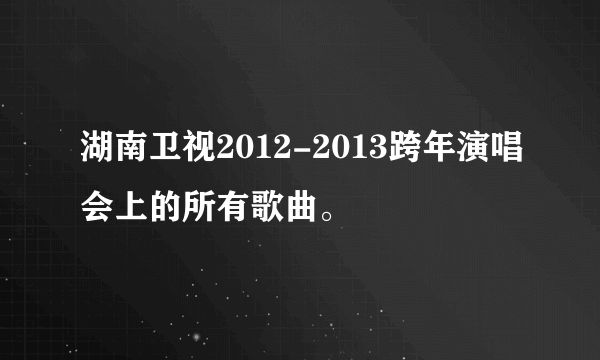 湖南卫视2012-2013跨年演唱会上的所有歌曲。