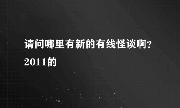 请问哪里有新的有线怪谈啊？2011的