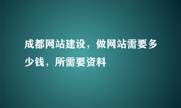 成都网站建设，做网站需要多少钱，所需要资料