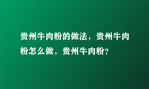 贵州牛肉粉的做法，贵州牛肉粉怎么做，贵州牛肉粉？