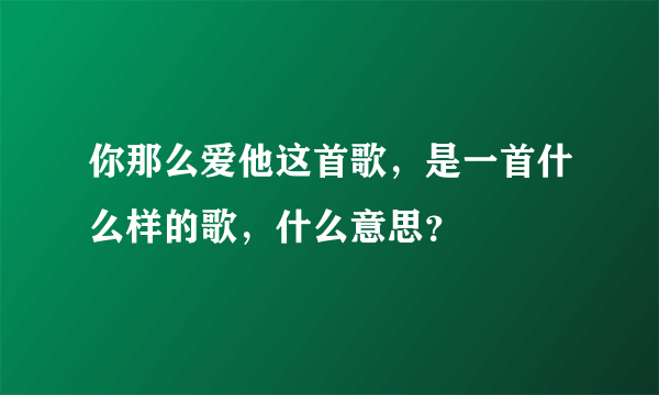 你那么爱他这首歌，是一首什么样的歌，什么意思？